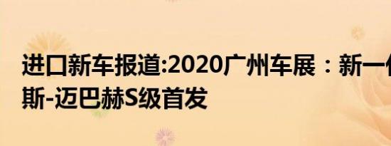 进口新车报道:2020广州车展：新一代梅赛德斯-迈巴赫S级首发