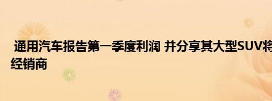  通用汽车报告第一季度利润 并分享其大型SUV将于6月登陆经销商 