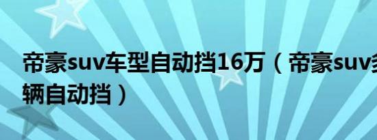 帝豪suv车型自动挡16万（帝豪suv多少钱一辆自动挡）