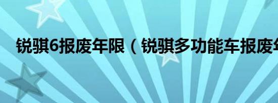 锐骐6报废年限（锐骐多功能车报废年限）