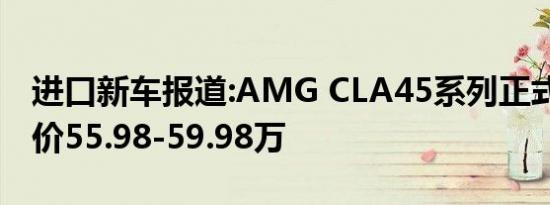 进口新车报道:AMG CLA45系列正式上市 售价55.98-59.98万