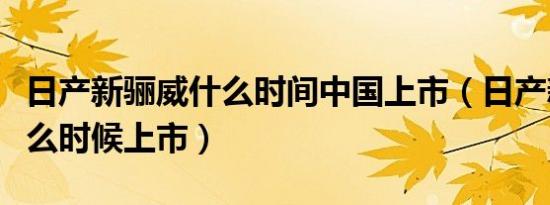 日产新骊威什么时间中国上市（日产新骊威什么时候上市）