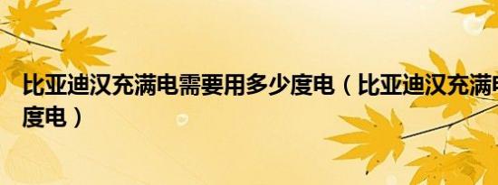 比亚迪汉充满电需要用多少度电（比亚迪汉充满电需要多少度电）