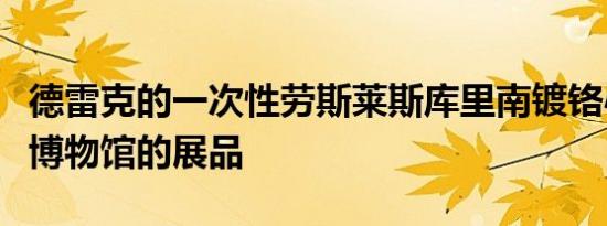 德雷克的一次性劳斯莱斯库里南镀铬心现在是博物馆的展品