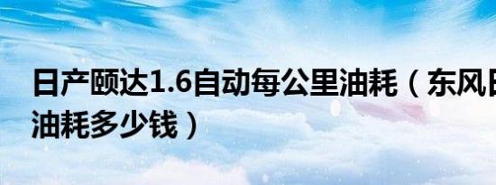 日产颐达1.6自动每公里油耗（东风日产颐达油耗多少钱）