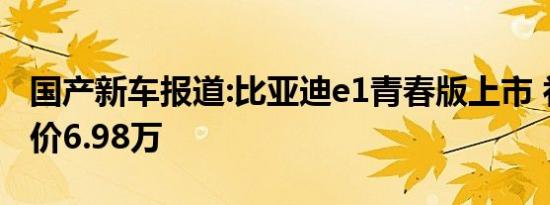 国产新车报道:比亚迪e1青春版上市 补贴后售价6.98万