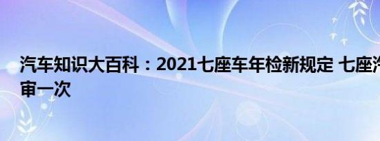 汽车知识大百科：2021七座车年检新规定 七座汽车几年年审一次