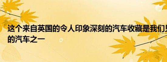 这个来自英国的令人印象深刻的汽车收藏是我们见过的最好的汽车之一