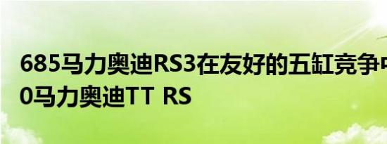 685马力奥迪RS3在友好的五缸竞争中竞赛620马力奥迪TT RS