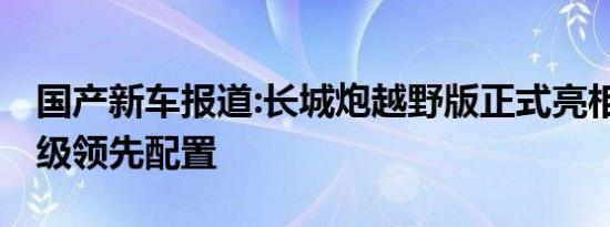 国产新车报道:长城炮越野版正式亮相 多项同级领先配置