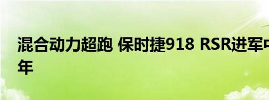 混合动力超跑 保时捷918 RSR进军中国十周年 