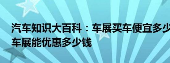 汽车知识大百科：车展买车便宜多少钱 一般车展能优惠多少钱