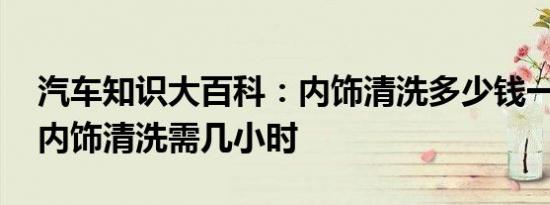 汽车知识大百科：内饰清洗多少钱一次 汽车内饰清洗需几小时