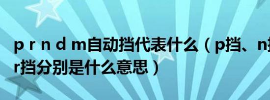 p r n d m自动挡代表什么（p挡、n挡、d挡、r挡分别是什么意思）