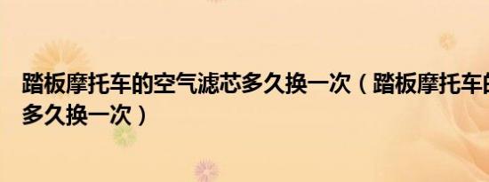 踏板摩托车的空气滤芯多久换一次（踏板摩托车的空气滤芯多久换一次）