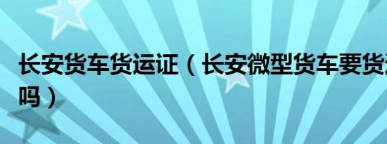 长安货车货运证（长安微型货车要货运资格证吗）