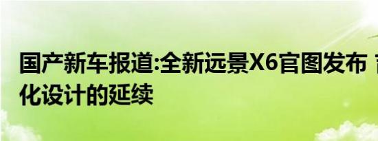 国产新车报道:全新远景X6官图发布 吉利家族化设计的延续