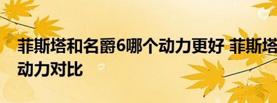 菲斯塔和名爵6哪个动力更好 菲斯塔和名爵6动力对比