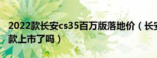 2022款长安cs35百万版落地价（长安cs35新款上市了吗）