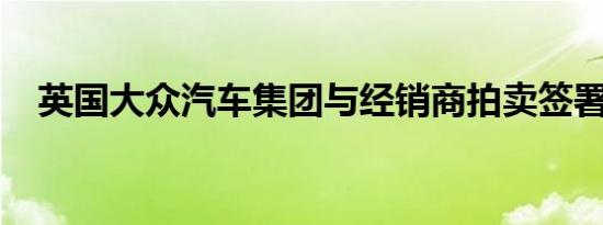 英国大众汽车集团与经销商拍卖签署协议