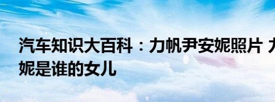 汽车知识大百科：力帆尹安妮照片 力帆尹安妮是谁的女儿