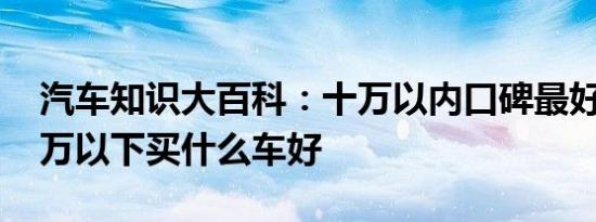 汽车知识大百科：十万以内口碑最好的车 十万以下买什么车好