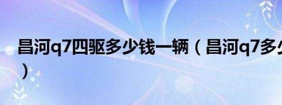 昌河q7四驱多少钱一辆（昌河q7多少钱一辆）