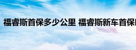 福睿斯首保多少公里 福睿斯新车首保时间是