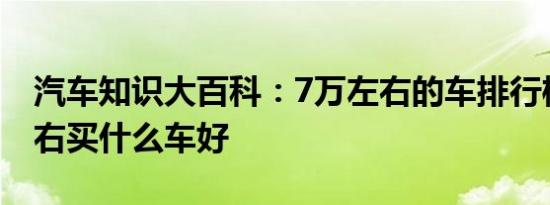 汽车知识大百科：7万左右的车排行榜 7万左右买什么车好