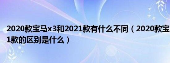 2020款宝马x3和2021款有什么不同（2020款宝马x3和2021款的区别是什么）