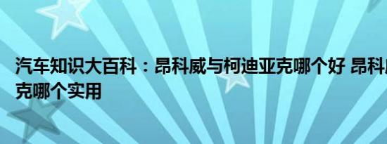 汽车知识大百科：昂科威与柯迪亚克哪个好 昂科威和柯迪亚克哪个实用