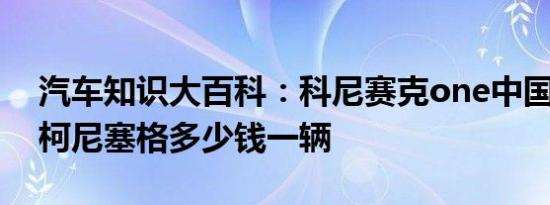 汽车知识大百科：科尼赛克one中国谁买了 柯尼塞格多少钱一辆