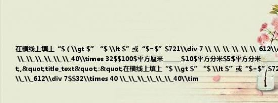 在横线上填上“$（\gt $”“$ \lt $”或“$=$”$721\div 7 \_\_\_\_\_\_612\div 7$$32\times 40 \_\_\_\_\_\_40\times 32$$100$平方厘米______$10$平方分米$5$平方分米______$500$平方厘米","title_text":"在横线上填上“$ \gt $”“$ \lt $”或“$=$”$721\div 7 \_\_\_\_\_\_612\div 7$$32\times 4