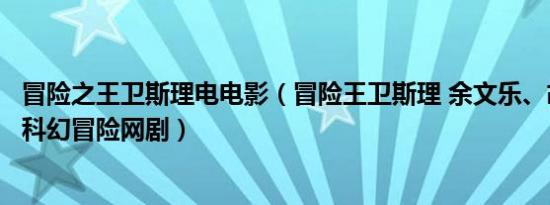 冒险之王卫斯理电电影（冒险王卫斯理 余文乐、胡然主演的科幻冒险网剧）