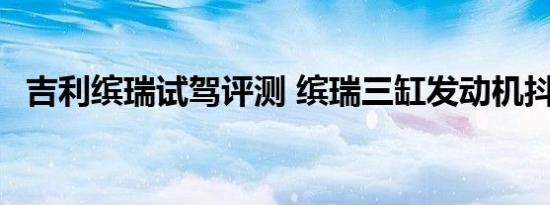 吉利缤瑞试驾评测 缤瑞三缸发动机抖不抖 