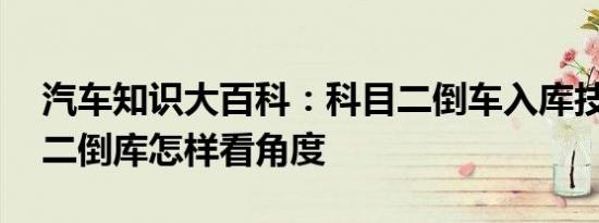 汽车知识大百科：科目二倒车入库技巧 科目二倒库怎样看角度