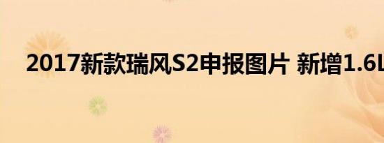 2017新款瑞风S2申报图片 新增1.6L动力