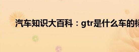 汽车知识大百科：gtr是什么车的标志