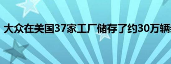 大众在美国37家工厂储存了约30万辆柴油车