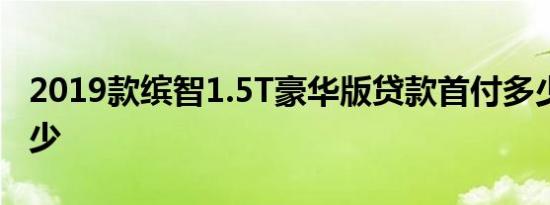 2019款缤智1.5T豪华版贷款首付多少 月供多少 