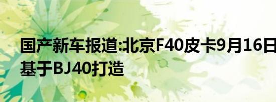 国产新车报道:北京F40皮卡9月16日上市 或基于BJ40打造