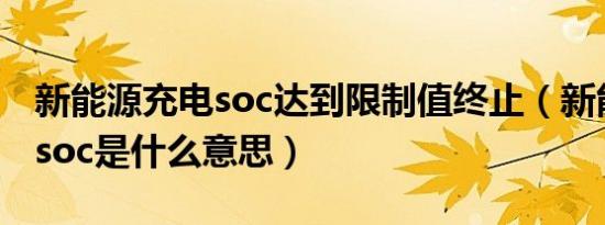 新能源充电soc达到限制值终止（新能源充电soc是什么意思）