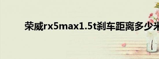 荣威rx5max1.5t刹车距离多少米 