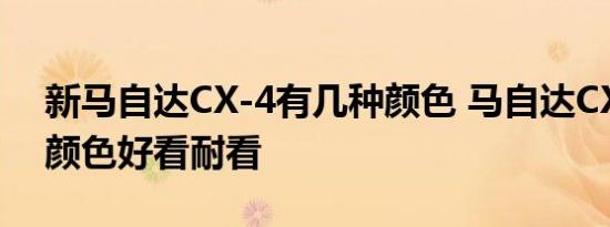 新马自达CX-4有几种颜色 马自达CX-4什么颜色好看耐看