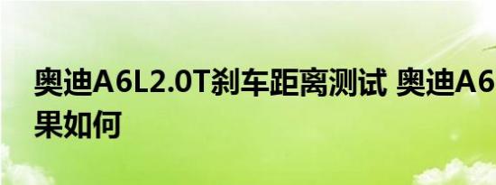 奥迪A6L2.0T刹车距离测试 奥迪A6L制动效果如何 