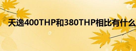 天逸400THP和380THP相比有什么不同 