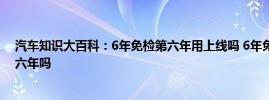 汽车知识大百科：6年免检第六年用上线吗 6年免检包括第六年吗