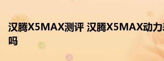 汉腾X5MAX测评 汉腾X5MAX动力表现够劲吗 