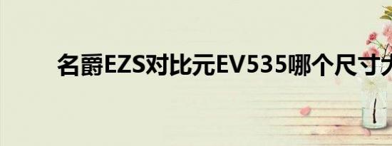 名爵EZS对比元EV535哪个尺寸大 