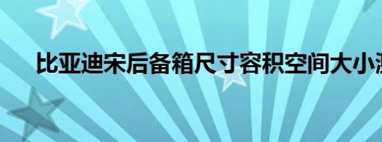 比亚迪宋后备箱尺寸容积空间大小测评